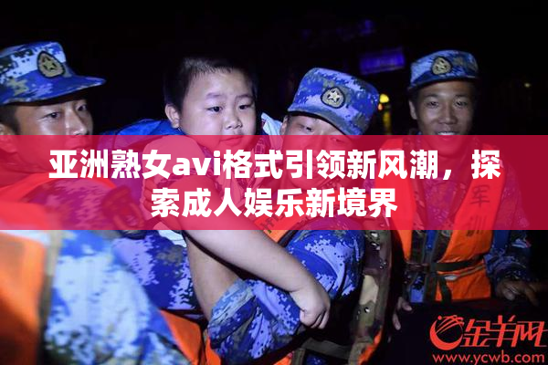 亚洲熟女avi格式引领新风潮，探索成人娱乐新境界