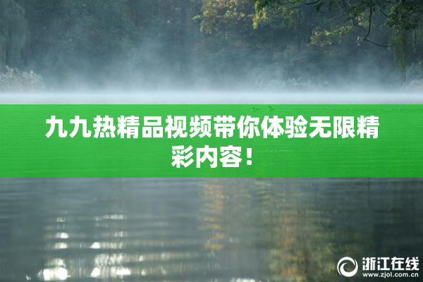 九九热精品视频带你体验无限精彩内容！