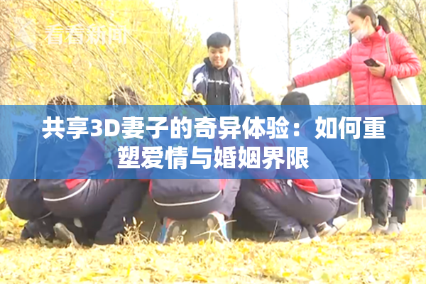 共享3D妻子的奇异体验：如何重塑爱情与婚姻界限