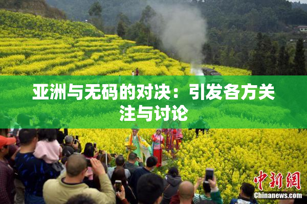 亚洲与无码的对决：引发各方关注与讨论