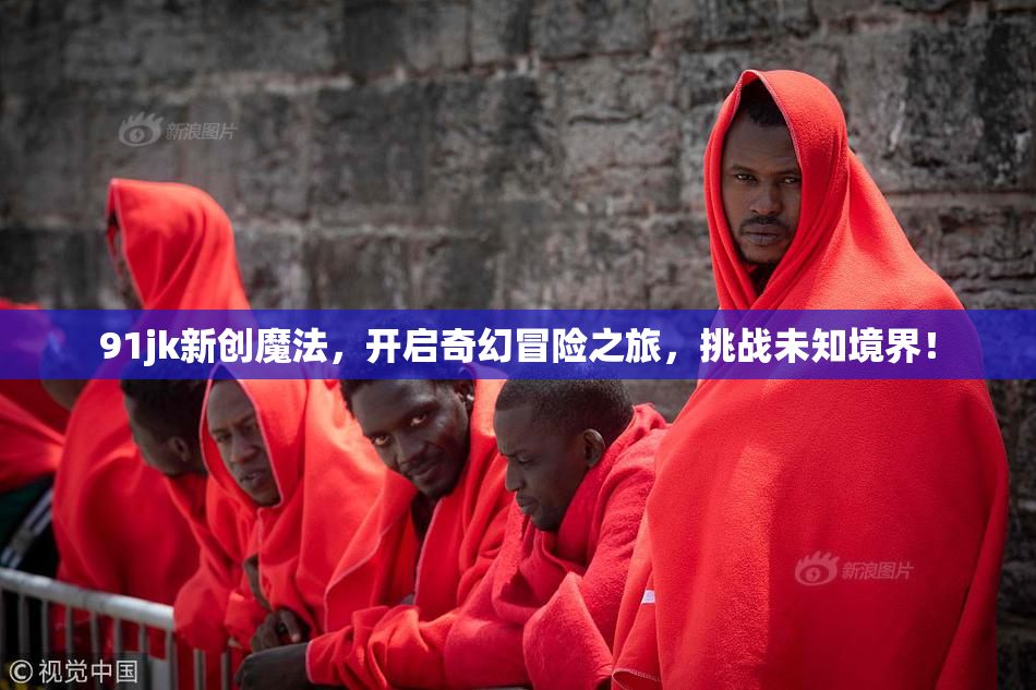 91jk新创魔法，开启奇幻冒险之旅，挑战未知境界！
