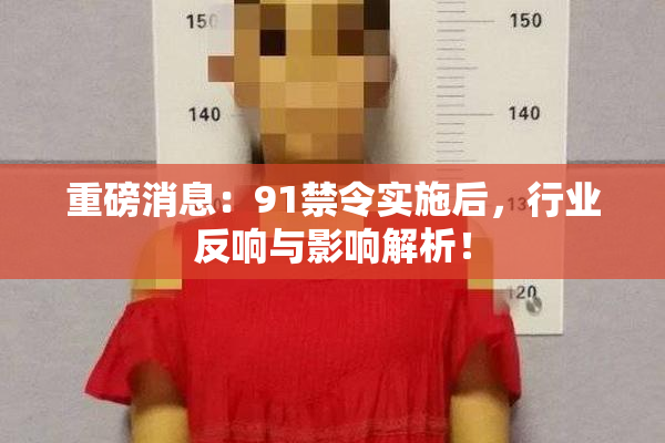 重磅消息：91禁令实施后，行业反响与影响解析！