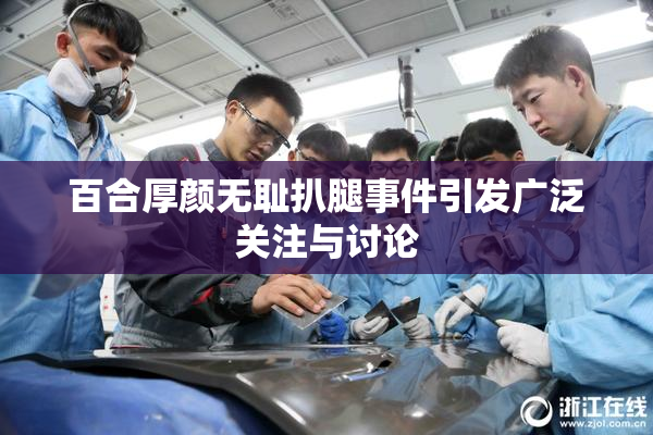 百合厚颜无耻扒腿事件引发广泛关注与讨论