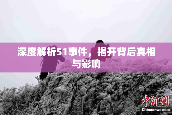 深度解析51事件，揭开背后真相与影响