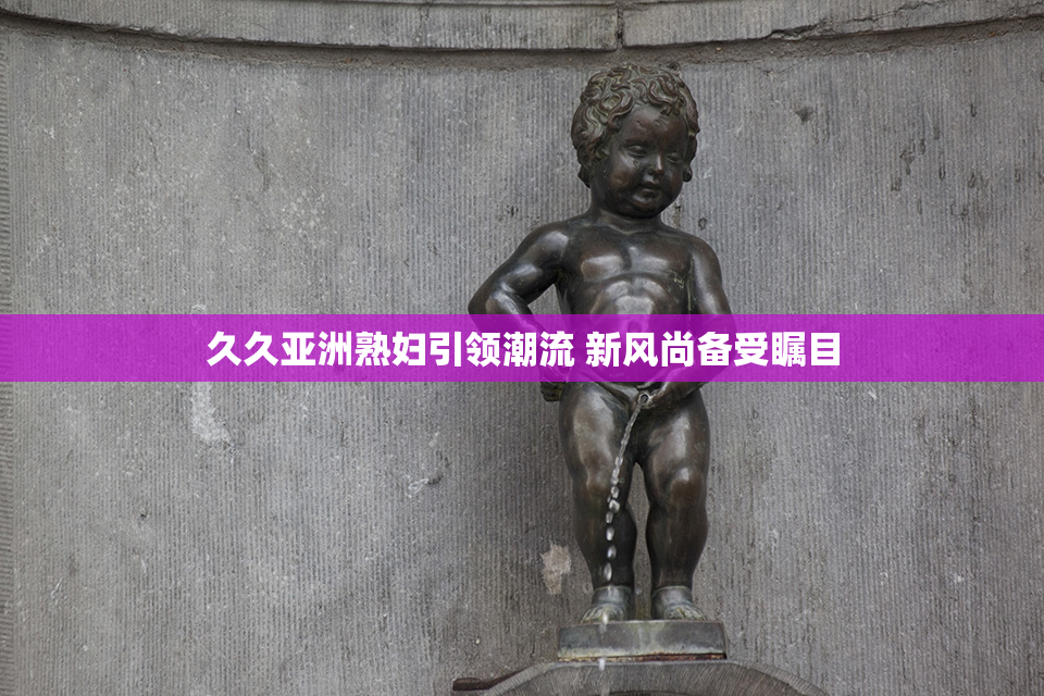 久久亚洲熟妇引领潮流 新风尚备受瞩目