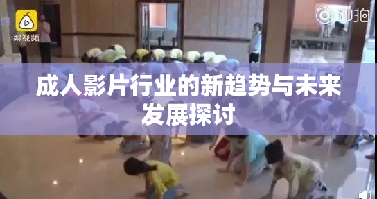 成人影片行业的新趋势与未来发展探讨