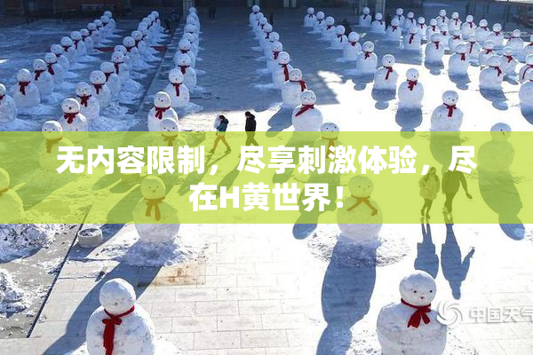 无内容限制，尽享刺激体验，尽在H黄世界！