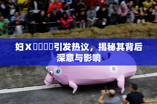 妇Ⅹ乄乂❌‌引发热议，揭秘其背后深意与影响