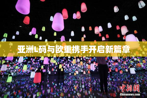 亚洲L码与欧重携手开启新篇章