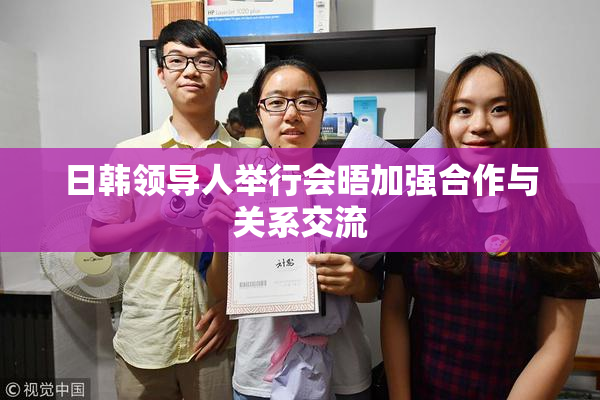 日韩领导人举行会晤加强合作与关系交流