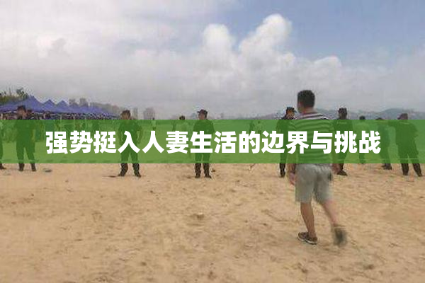 强势挺入人妻生活的边界与挑战