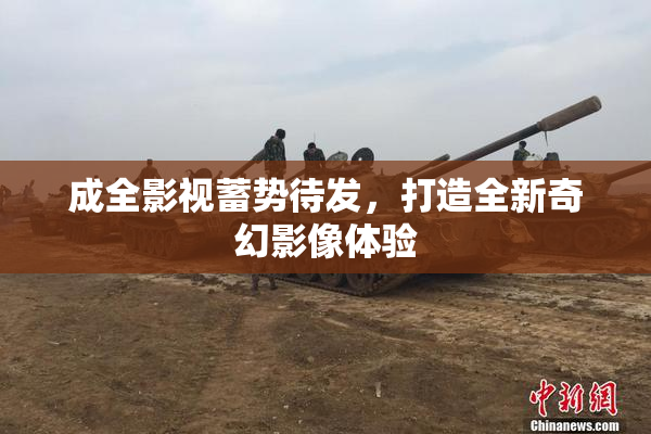 成全影视蓄势待发，打造全新奇幻影像体验