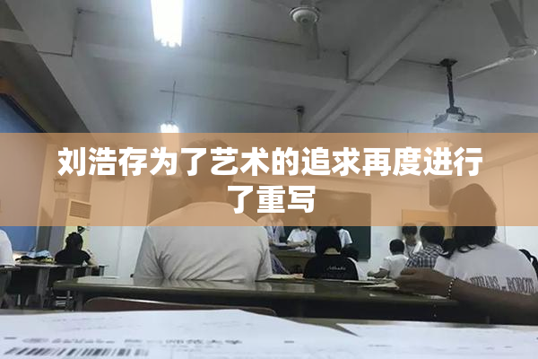 刘浩存为了艺术的追求再度进行了重写