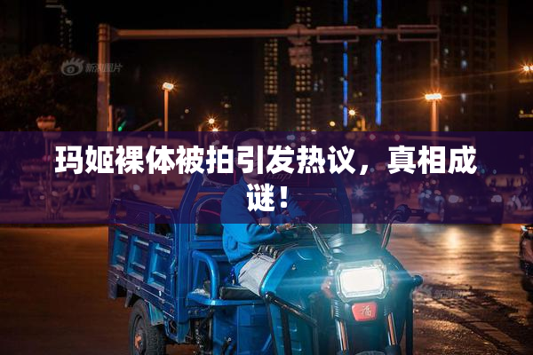 玛姬裸体被拍引发热议，真相成谜！
