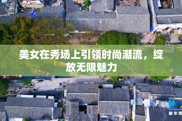 美女在秀场上引领时尚潮流，绽放无限魅力