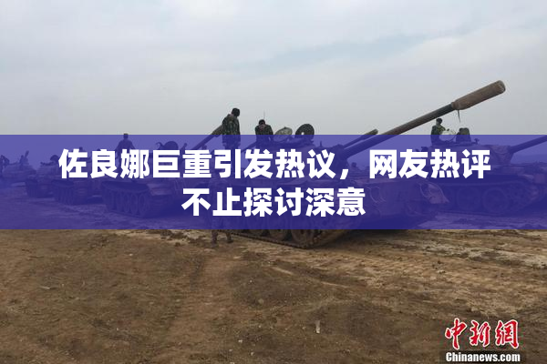 佐良娜巨重引发热议，网友热评不止探讨深意