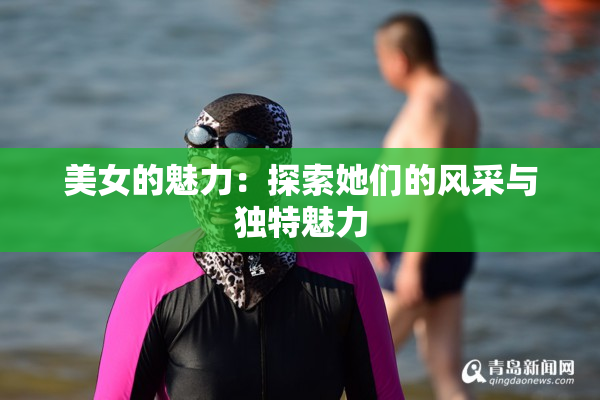 美女的魅力：探索她们的风采与独特魅力