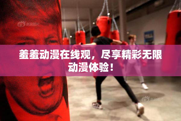羞羞动漫在线观，尽享精彩无限动漫体验！