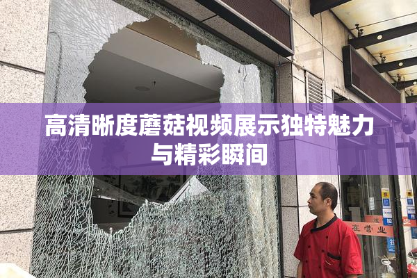 高清晰度蘑菇视频展示独特魅力与精彩瞬间