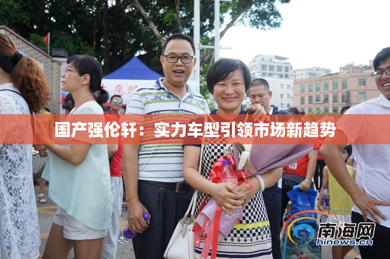 国产强伦轩：实力车型引领市场新趋势
