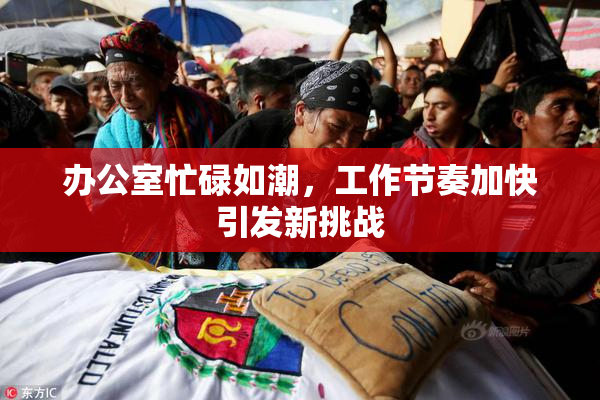 办公室忙碌如潮，工作节奏加快引发新挑战