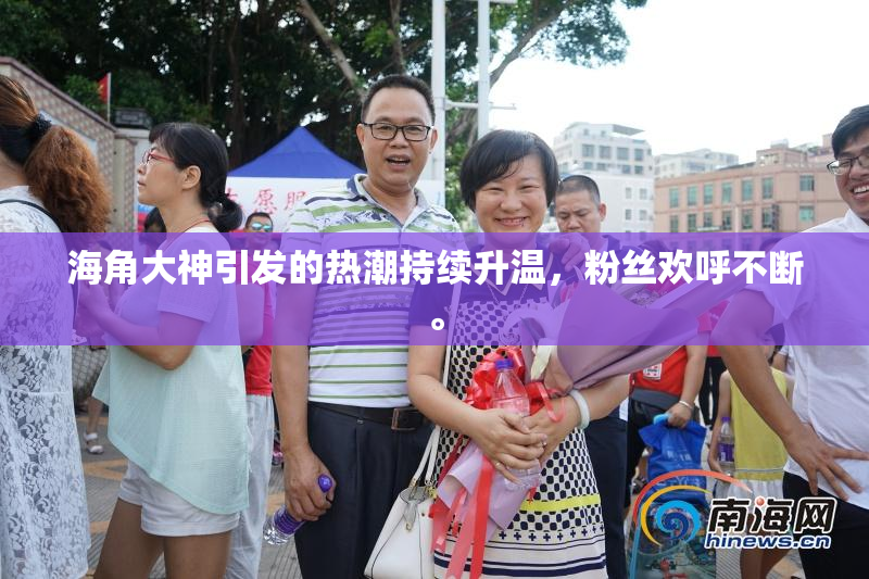 海角大神引发的热潮持续升温，粉丝欢呼不断。