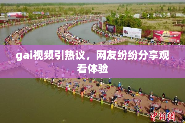 gai视频引热议，网友纷纷分享观看体验