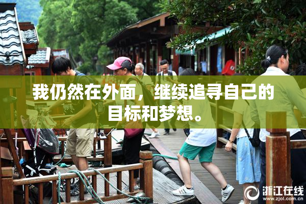 我仍然在外面，继续追寻自己的目标和梦想。
