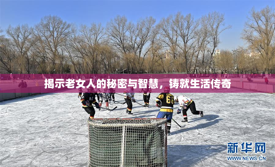 揭示老女人的秘密与智慧，铸就生活传奇