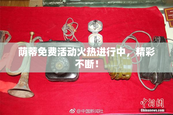 荫蒂免费活动火热进行中，精彩不断！