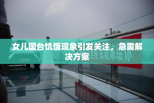 女儿国台饥饿现象引发关注，急需解决方案