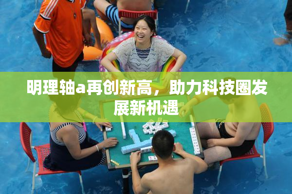 明理轴a再创新高，助力科技圈发展新机遇
