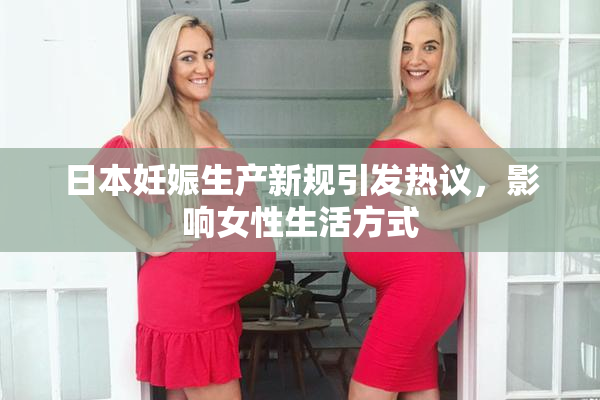 日本妊娠生产新规引发热议，影响女性生活方式