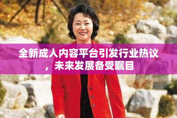 全新成人内容平台引发行业热议，未来发展备受瞩目