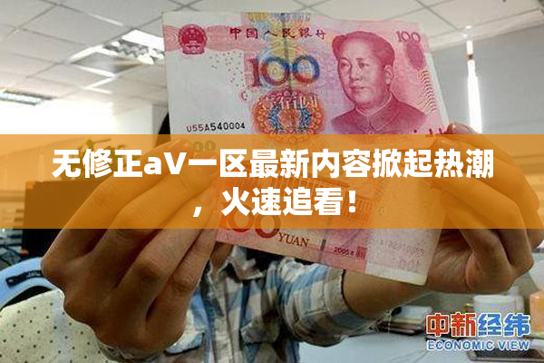 无修正aV一区最新内容掀起热潮，火速追看！