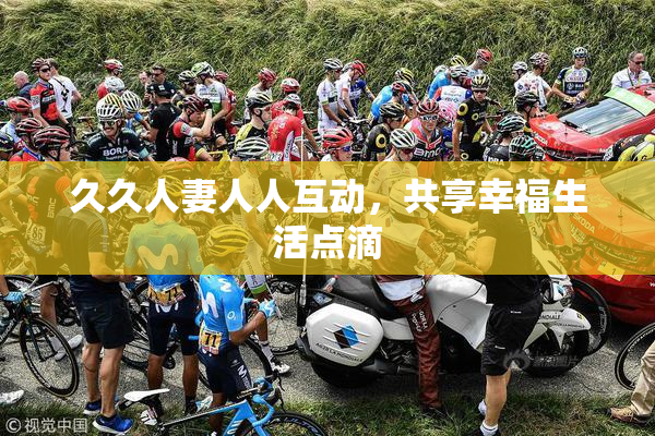 久久人妻人人互动，共享幸福生活点滴