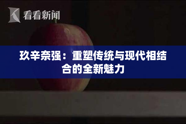 玖辛奈强：重塑传统与现代相结合的全新魅力