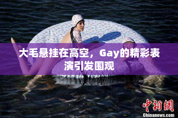 大毛悬挂在高空，Gay的精彩表演引发围观