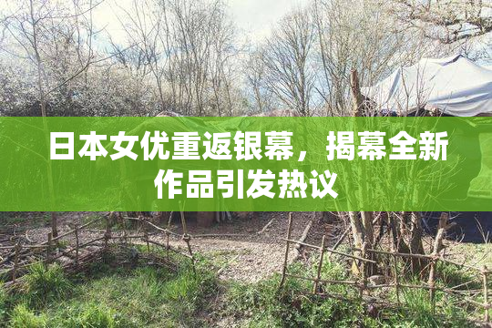 日本女优重返银幕，揭幕全新作品引发热议