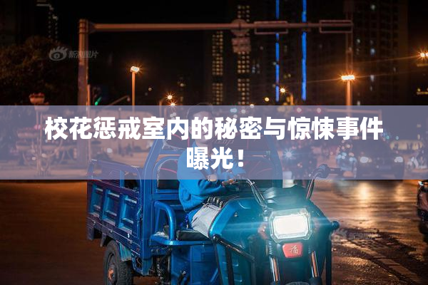校花惩戒室内的秘密与惊悚事件曝光！