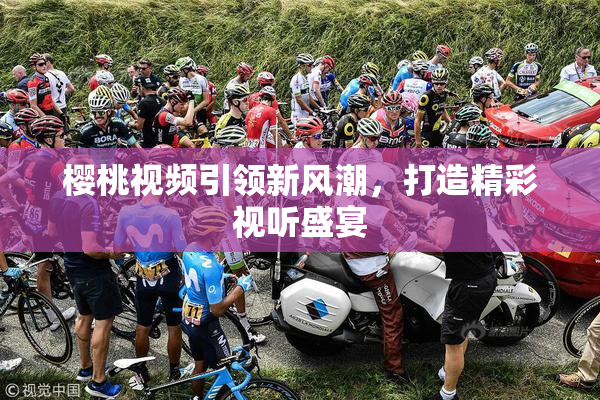 樱桃视频引领新风潮，打造精彩视听盛宴