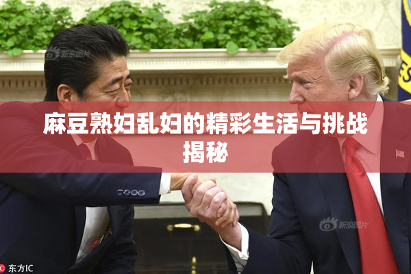 麻豆熟妇乱妇的精彩生活与挑战揭秘