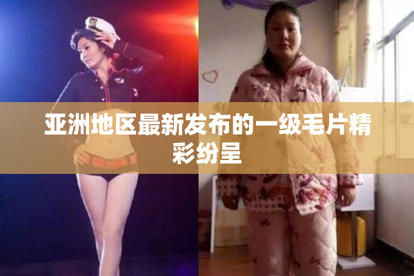 亚洲地区最新发布的一级毛片精彩纷呈