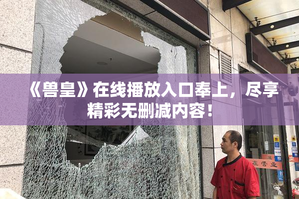 《兽皇》在线播放入口奉上，尽享精彩无删减内容！