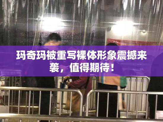 玛奇玛被重写裸体形象震撼来袭，值得期待！