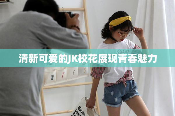 清新可爱的JK校花展现青春魅力