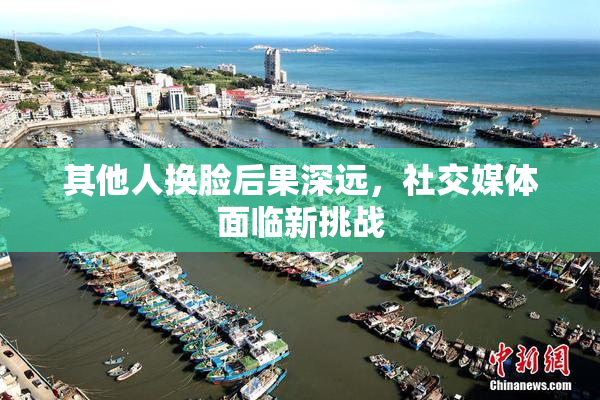 其他人换脸后果深远，社交媒体面临新挑战