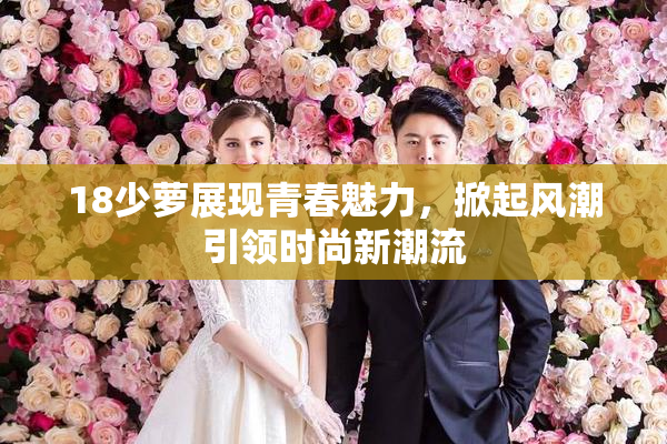 18少萝展现青春魅力，掀起风潮引领时尚新潮流