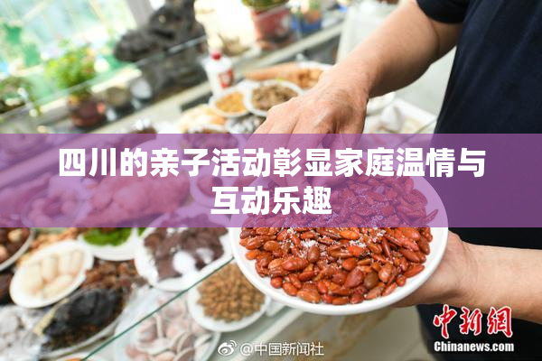 四川的亲子活动彰显家庭温情与互动乐趣