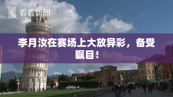 李月汝在赛场上大放异彩，备受瞩目！